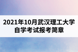 2021年10月武汉理工大学自学考试报考简章：报名时间8月23日-9月1日