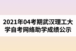 2021年04考期武汉理工大学自学考试网络助学成绩公示
