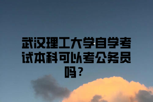 武汉理工大学自学考试本科可以考公务员吗？