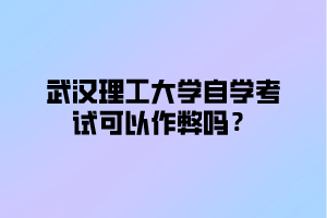 武汉理工大学自学考试可以作弊吗？