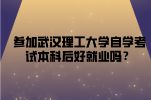 参加武汉理工大学自学考试本科后好就业吗？