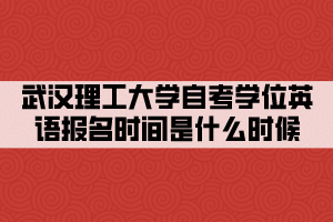 武汉理工大学自考学位英语报名时间是什么时候