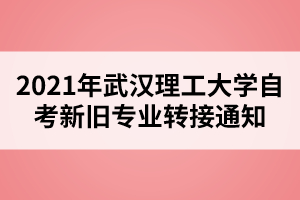 2021年武汉理工大学自考新旧专业转接通知