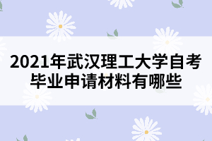 2021年武汉理工大学自考毕业申请材料有哪些