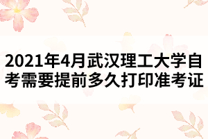 2021年4月武汉理工大学自考需要提前多久打印准考证