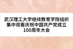 武汉理工大学继续教育学院组织观看庆祝中国共产党成立100周年大会