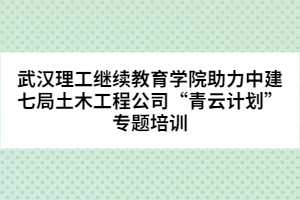 武汉理工继续教育学院助力中建七局土木工程公司“青云计划”专题培训