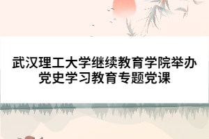 武汉理工大学继续教育学院举办党史学习教育专题党课