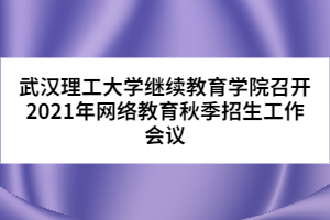 武汉理工大学继续教育学院召开2021年网络教育秋季招生工作会议