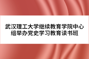 武汉理工大学继续教育学院中心组举办党史学习教育读书班