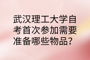 武汉理工大学自考首次参加需要准备哪些物品？