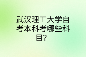 武汉理工大学自考本科考哪些科目？