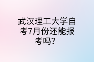武汉理工大学自考7月份还能报考吗？