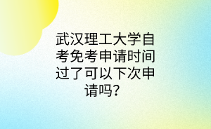 武汉理工大学自考免考申请时间过了可以下次申请吗？