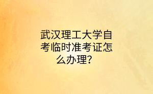 武汉理工大学自考临时准考证怎么办理？