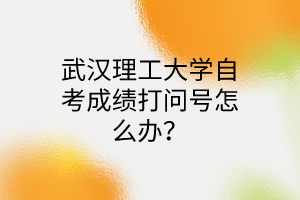 武汉理工大学自考成绩打问号怎么办？
