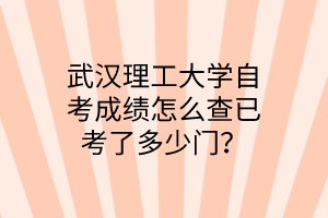 武汉理工大学自考成绩怎么查已考了多少门？