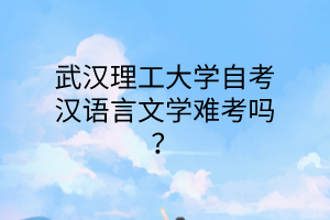 武汉理工大学自考汉语言文学难考吗？