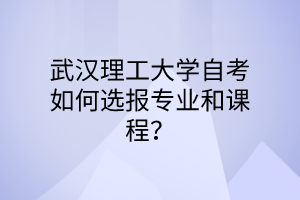 武汉理工大学自考如何选报专业和课程？