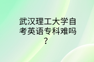 武汉理工大学自考英语专科难吗？