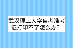 武汉理工大学自考准考证打印不了怎么办？