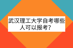 武汉理工大学自考哪些人可以报考？