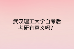 武汉理工大学自考后考研有意义吗？