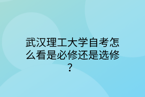 武汉理工大学自考怎么看是必修还是选修？