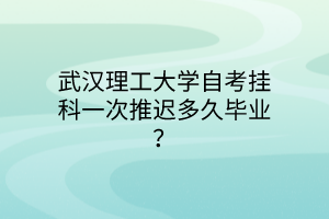 武汉理工大学自考挂科一次推迟多久毕业？