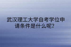 武汉理工大学自考学位申请条件是什么呢？